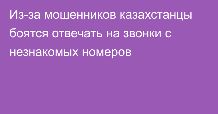 Из-за мошенников казахстанцы боятся отвечать на звонки с незнакомых номеров