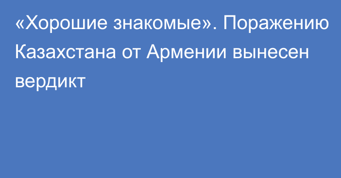 «Хорошие знакомые». Поражению Казахстана от Армении вынесен вердикт