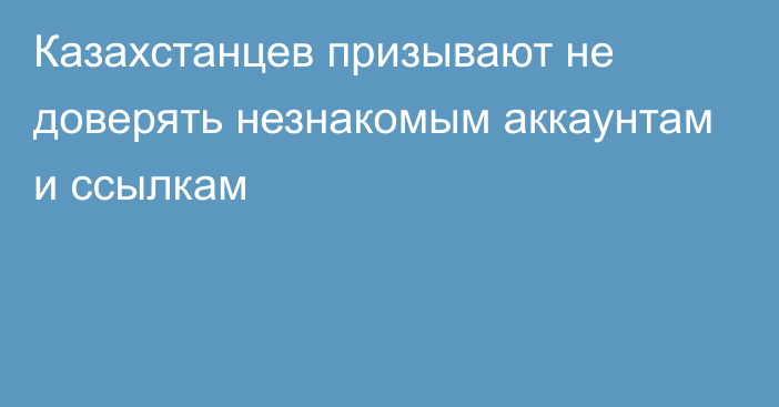 Казахстанцев призывают не доверять незнакомым аккаунтам и ссылкам