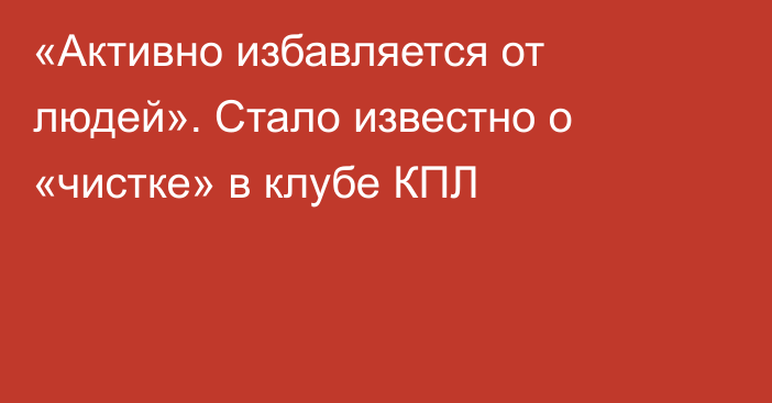 «Активно избавляется от людей». Стало известно о «чистке» в клубе КПЛ