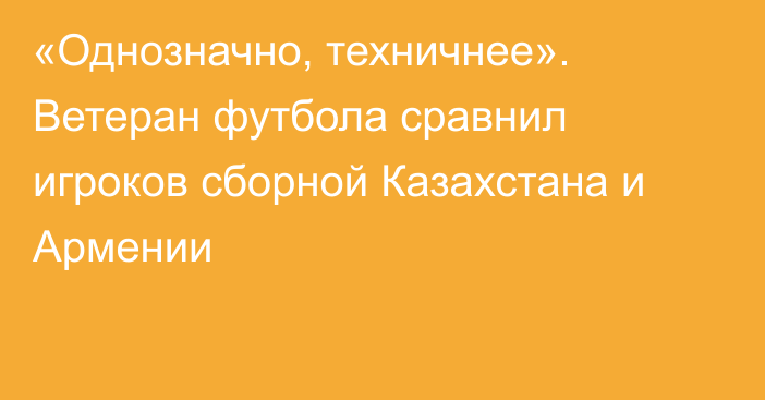 «Однозначно, техничнее». Ветеран футбола сравнил игроков сборной Казахстана и Армении