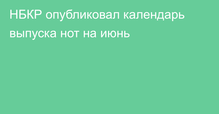 НБКР опубликовал календарь выпуска нот на июнь