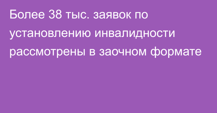 Более 38 тыс. заявок по установлению инвалидности рассмотрены в заочном формате