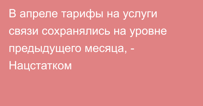 В апреле тарифы на услуги связи сохранялись на уровне предыдущего месяца, - Нацстатком