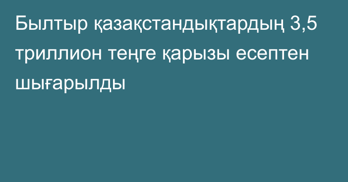 Былтыр қазақстандықтардың 3,5 триллион теңге қарызы есептен шығарылды