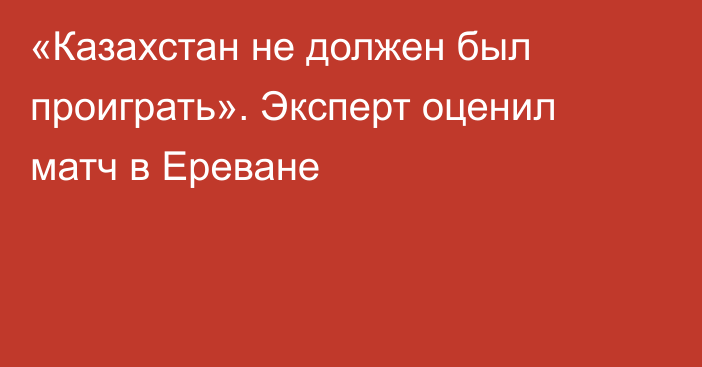 «Казахстан не должен был проиграть». Эксперт оценил матч в Ереване