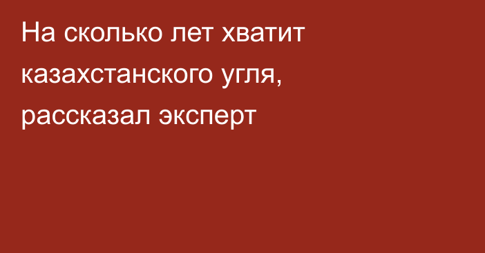 На сколько лет хватит казахстанского угля, рассказал эксперт