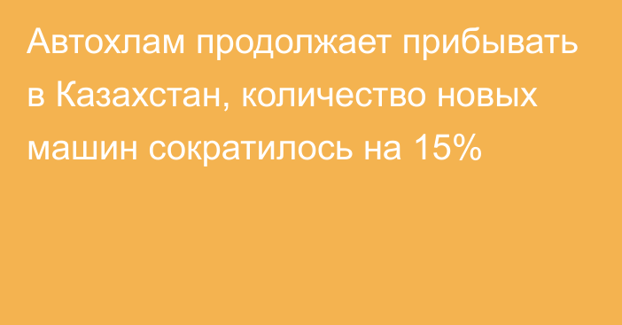 Автохлам продолжает прибывать в Казахстан, количество новых машин сократилось на 15%