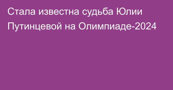 Стала известна судьба Юлии Путинцевой на Олимпиаде-2024