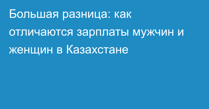 Большая разница: как отличаются зарплаты мужчин и женщин в Казахстане