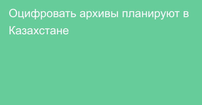 Оцифровать архивы планируют в Казахстане