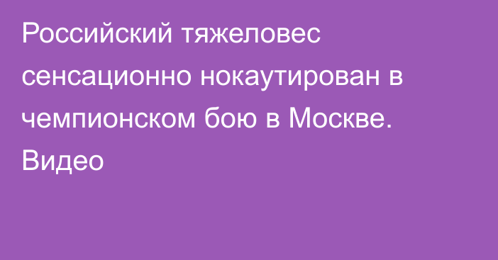 Российский тяжеловес сенсационно нокаутирован в чемпионском бою в Москве. Видео