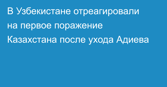 В Узбекистане отреагировали на первое поражение Казахстана после ухода Адиева