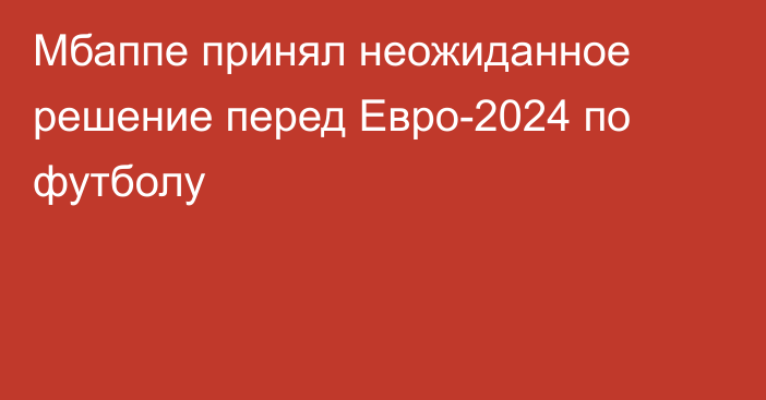 Мбаппе принял неожиданное решение перед Евро-2024 по футболу