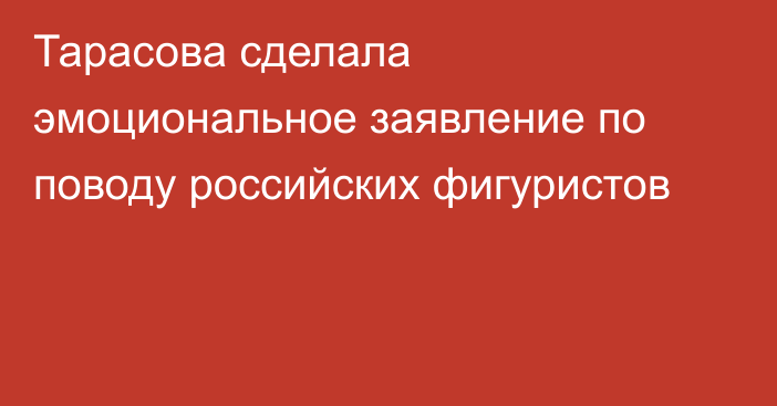 Тарасова сделала эмоциональное заявление по поводу российских фигуристов