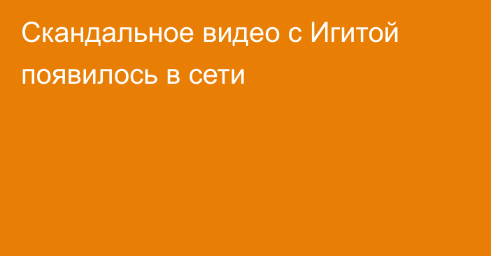 Скандальное видео с Игитой появилось в сети