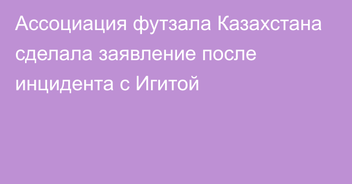 Ассоциация футзала Казахстана сделала заявление после инцидента с Игитой