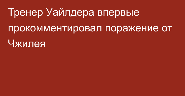 Тренер Уайлдера впервые прокомментировал поражение от Чжилея