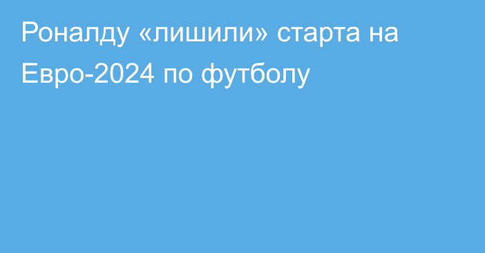 Роналду «лишили» старта на Евро-2024 по футболу