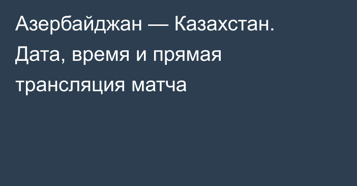 Азербайджан — Казахстан. Дата, время и прямая трансляция матча