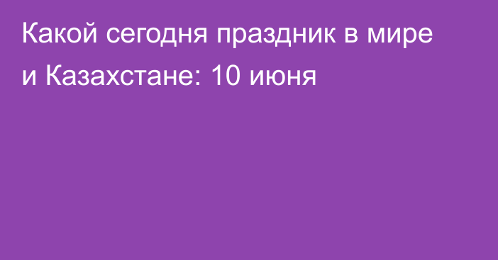 Какой сегодня праздник в мире и Казахстане: 10 июня