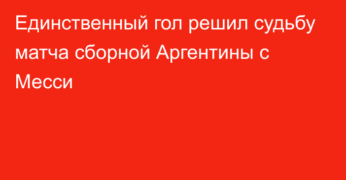 Единственный гол решил судьбу матча сборной Аргентины с Месси