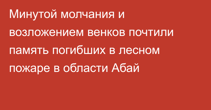 Минутой молчания и возложением венков почтили память погибших в лесном пожаре в области Абай