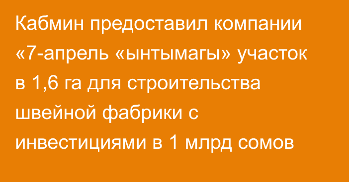 Кабмин предоставил компании «7-апрель «ынтымагы»  участок в 1,6 га для строительства швейной фабрики с инвестициями в 1 млрд сомов