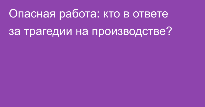 Опасная работа: кто в ответе за трагедии на производстве?