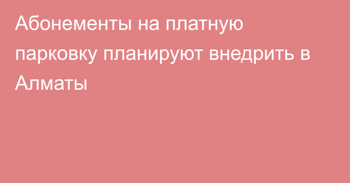 Абонементы на платную парковку планируют внедрить в Алматы