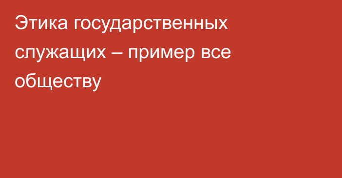 Этика государственных служащих – пример все обществу