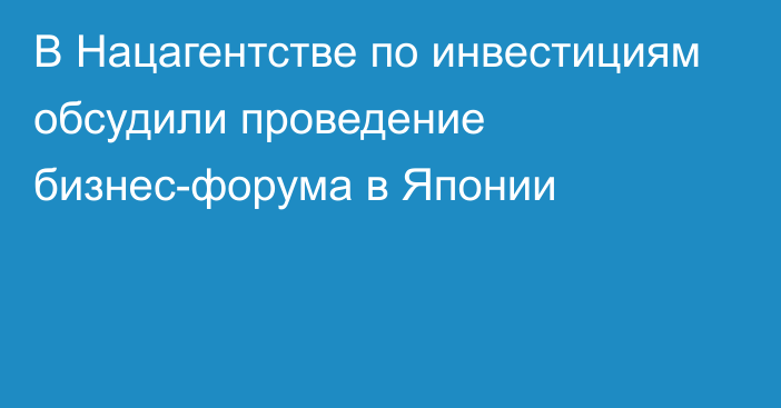 В Нацагентстве по инвестициям обсудили проведение бизнес-форума в Японии