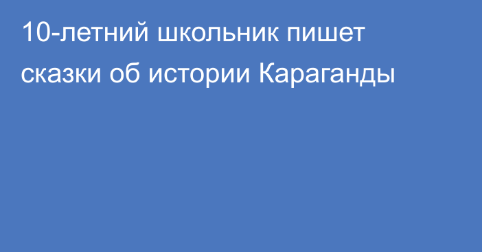 10-летний школьник пишет сказки об истории Караганды