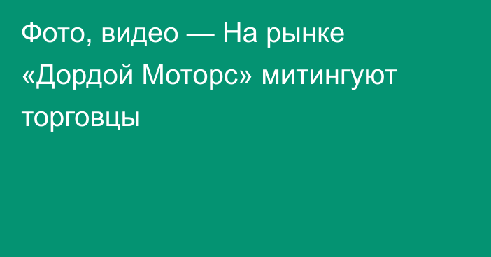 Фото, видео — На рынке «Дордой Моторс»  митингуют торговцы