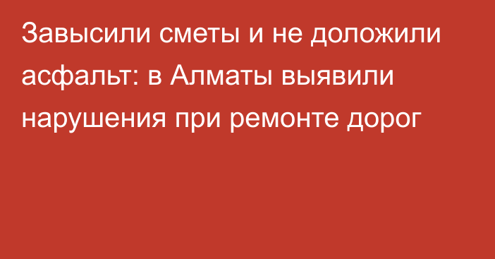 Завысили сметы и не доложили асфальт: в Алматы выявили нарушения при ремонте дорог