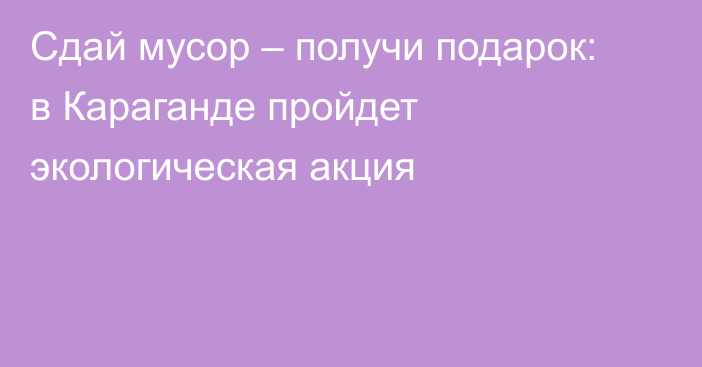 Сдай мусор – получи подарок: в Караганде пройдет экологическая акция