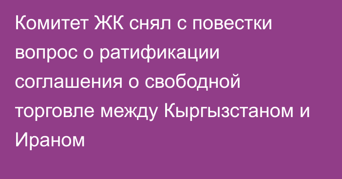 Комитет ЖК снял с повестки вопрос о ратификации соглашения о свободной торговле между Кыргызстаном и Ираном  