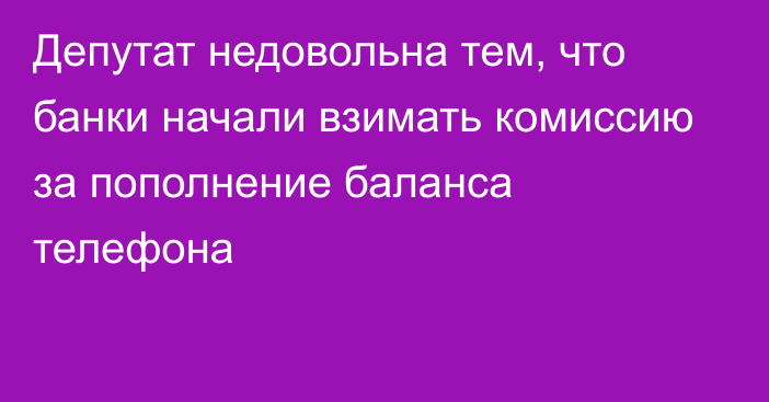 Депутат недовольна тем, что банки начали взимать комиссию за пополнение баланса телефона