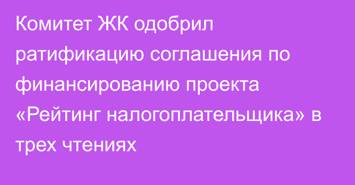 Комитет ЖК одобрил ратификацию соглашения по финансированию проекта «Рейтинг налогоплательщика» в трех чтениях