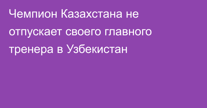 Чемпион Казахстана не отпускает своего главного тренера в Узбекистан