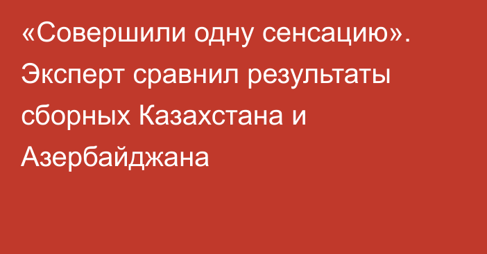 «Совершили одну сенсацию». Эксперт сравнил результаты сборных Казахстана и Азербайджана