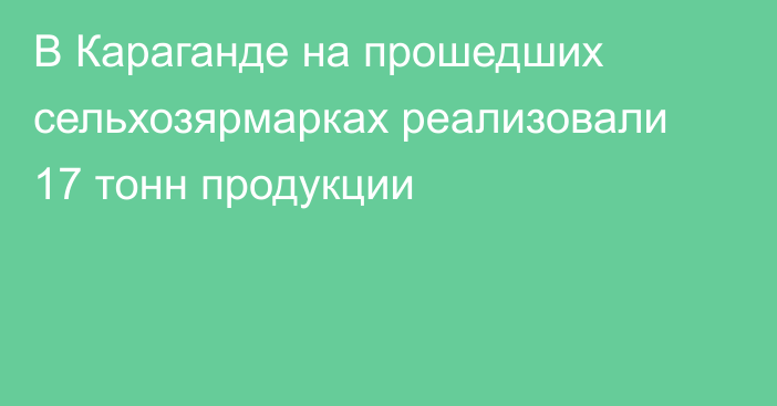 В Караганде на прошедших сельхозярмарках реализовали 17 тонн продукции