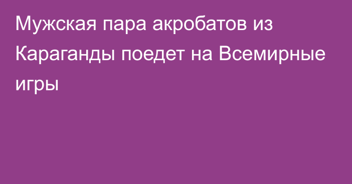 Мужская пара акробатов из Караганды поедет на Всемирные игры