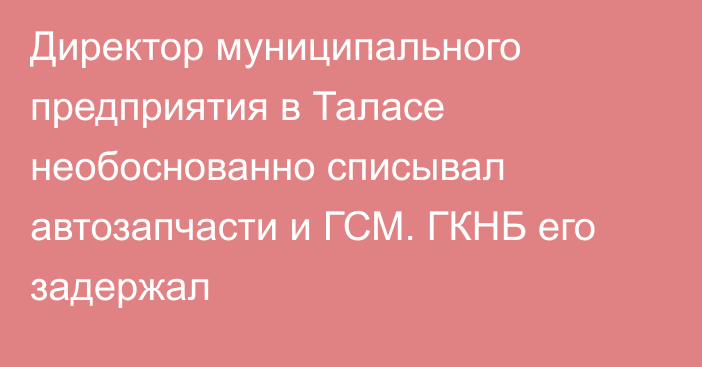 Директор муниципального предприятия в Таласе необоснованно списывал автозапчасти и ГСМ. ГКНБ его задержал