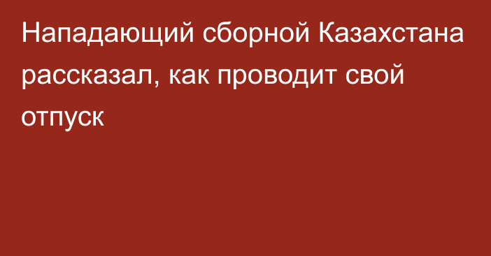 Нападающий сборной Казахстана рассказал, как проводит свой отпуск