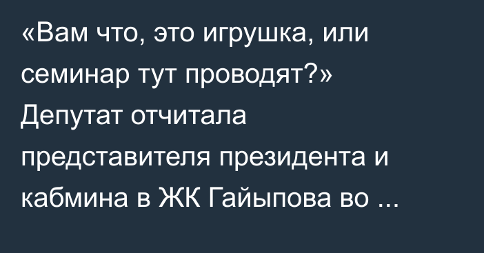 «Вам что, это игрушка, или семинар тут проводят?» Депутат отчитала представителя президента и кабмина в ЖК Гайыпова во время отчета Счетной палаты