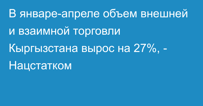 В январе-апреле объем внешней и взаимной торговли Кыргызстана вырос на 27%, - Нацстатком 