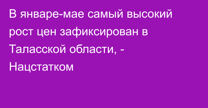 В январе-мае самый высокий рост цен зафиксирован в Таласской области, - Нацстатком