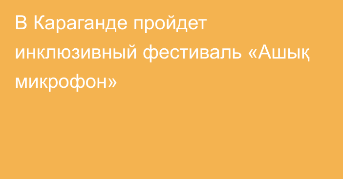 В Караганде пройдет инклюзивный фестиваль «Ашық микрофон»