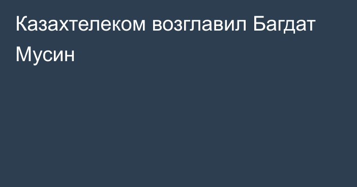 Казахтелеком возглавил Багдат Мусин